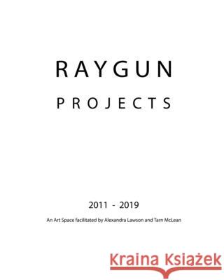 RAYGUN Projects 2011 - 2019: An Art Space facilitated by Alexandra Lawson and Tarn McLean Tarn McLean 9781714361229 Blurb