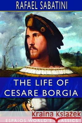 The Life of Cesare Borgia (Esprios Classics) Rafael Sabatini 9781714378906 Blurb