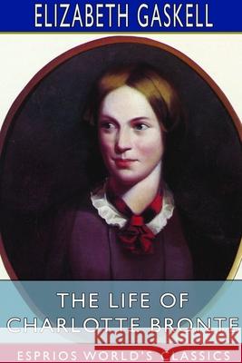 The Life of Charlotte Bronte (Esprios Classics) Elizabeth Cleghorn Gaskell 9781714391158