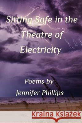 Sitting Safe In the Theatre of Electricity Jennifer M. Phillips 9781714402304 Blurb