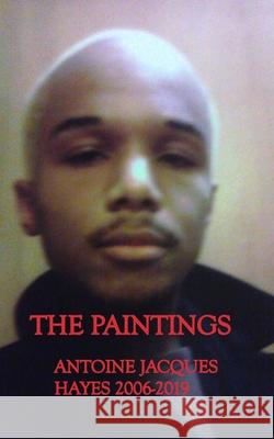 The Paintings Antoine Jacques Hayes 2006-2019 Antoine Jacques Hayes 9781714444557