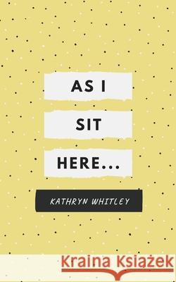 As I Sit Here.. Kathryn Whitley 9781714497409 Blurb