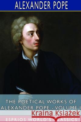 The Poetical Works of Alexander Pope - Volume I (Esprios Classics) Alexander Pope 9781714625161