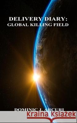 Delivery Diary: Global Killing Field Dominic J. Arcuri 9781714630639 Blurb