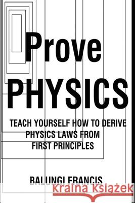 Prove Physics: Teach yourself how to derive physical laws from first principles Francis, Balungi 9781714636884 Blurb