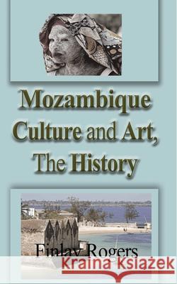 Mozambique Culture and Art, The History: Mozambicans People, Tradition, and Tourism Rogers, Finlay 9781714639991 Blurb