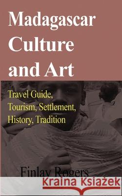 Madagascar Culture and Art: Travel Guide, Tourism, Settlement, History, Tradition Rogers, Finlay 9781714640188 Blurb