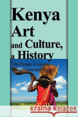 Kenya Art and Culture, a History: The People, Economy, Government and Politics Kelly, Ryan 9781714640287 Blurb