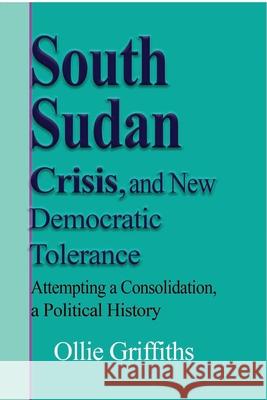 South Sudan Crisis, and New Democratic tolerance: Attempting a Consolidation, a Political History Griffiths, Ollie 9781714643066