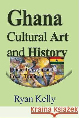 Ghana Cultural Art and History: Ethnical Custom and Local, Tradition Kelly, Ryan 9781714644292