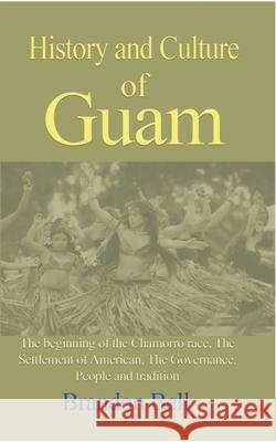 History and Culture of Guam: The beginning of the Chamorro race, The Settlement of American, The Governance, Bell, Brandon 9781714644490