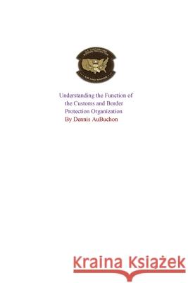 Understanding the Function of the U.S Customs and Border Protection Organization Dennis Aubuchon 9781714673025 Blurb