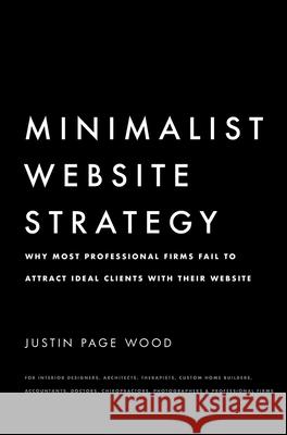 Minimalist Website Strategy: Why Most Professional Firms Fail To Attract Ideal Clients With Their Website Justin Page Wood 9781714714421