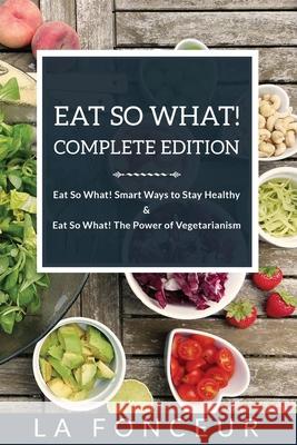 Eat So What! Complete Edition: Book 1 and 2 (Full Color Print): Eat So What! Smart Ways to Stay Healthy Eat So What! The Power of Vegetarianism Fonceur, La 9781714838103 Blurb