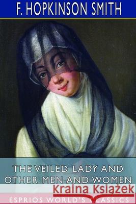 The Veiled Lady and Other Men and Women (Esprios Classics) F. Hopkinson Smith 9781714973088