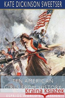 Ten American Girls from History (Esprios Classics): Illustrated by George Alfred Williams Sweetser, Kate Dickinson 9781715076580 Blurb