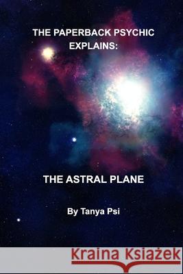 The Paperback Psychic Explains: The Astral Plane Tanya Psi 9781715160524