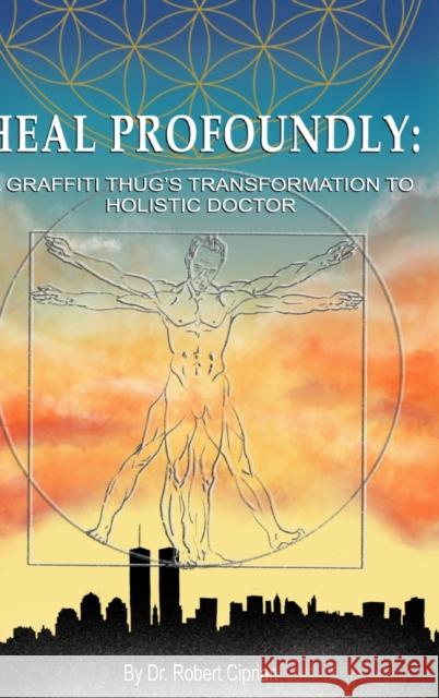 Heal Profoundly: A Graffiti Thug's Transformation to Holistic Doctor Dr Robert Ciprian 9781715242282