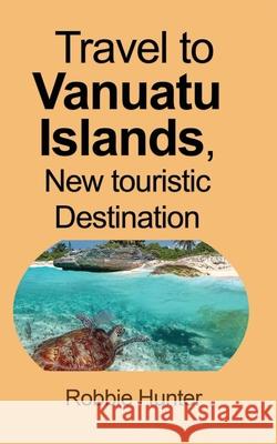 Travel to Vanuatu Islands, New touristic Destination: Information Hunter, Robbie 9781715305338