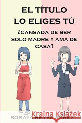 El título lo eliges tú: ¿Cansada de ser solo madre y ama de casa? Perez, Soraya Reyes 9781715421342