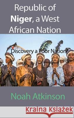 Republic of Niger, a West African Nation: Discovery a Poor Nation Atkinson, Noah 9781715548704 Blurb