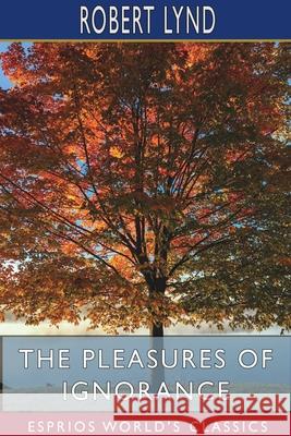 The Pleasures of Ignorance (Esprios Classics) Robert Lynd 9781715561741 Blurb