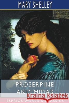 Proserpine and Midas (Esprios Classics): Two unpublished Mythological Dramas, Edited with Introduction by A. KOSZUL Shelley, Mary 9781715570781