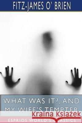 What Was It?, and My Wife's Tempter (Esprios Classics): A Mystery Brien, Fitz-James O' 9781715584832