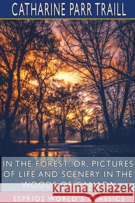 In the Forest; or, Pictures of Life and Scenery in the Woods of Canada (Esprios Classics) Catharine Parr Traill 9781715628369 Blurb
