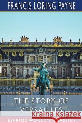 The Story of Versailles (Esprios Classics) Francis Loring Payne 9781715629687