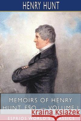 Memoirs of Henry Hunt, Esq. - Volume I (Esprios Classics) Henry Hunt 9781715634087 Blurb