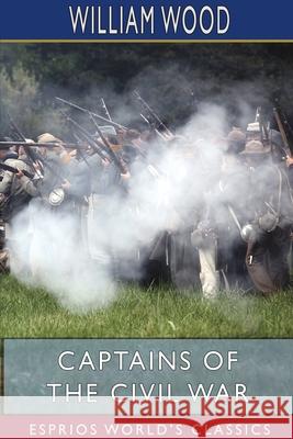 Captains of the Civil War (Esprios Classics): A Chronicle of the Blue and the Gray Wood, William 9781715700546