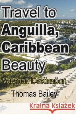 Travel to Anguilla, Caribbean Beauty: Vacation Destination Bailey, Thomas 9781715758110
