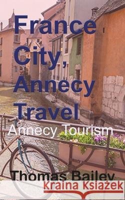 France City, Annecy Travel: Annecy Tourism Bailey, Thomas 9781715758363