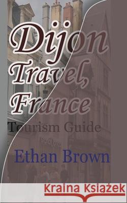 Dijon Travel, France: Tourism Guide Brown, Ethan 9781715758998 Blurb