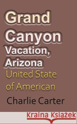 Grand Canyon Vacation, Arizona: United State of American Tourism Carter, Charlie 9781715759247 Blurb