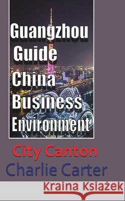 Guangzhou Guide, China Business Environment: City Canton Carter, Charlie 9781715759308 Blurb