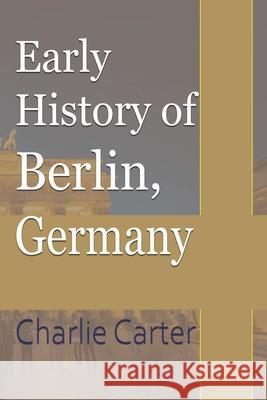 Early History of Berlin, Germany Charlie Carter 9781715759353 Blurb