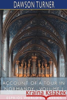 Account of a Tour in Normandy - Volume I (Esprios Classics) Dawson Turner 9781715767181 Blurb