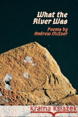 What the River Was: Poems by Andrew McIver McIver, Andrew 9781715835262