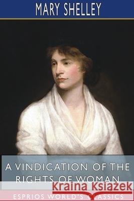 A Vindication of the Rights of Woman (Esprios Classics): With Strictures On Political And Moral Subjects Shelley, Mary 9781715863432