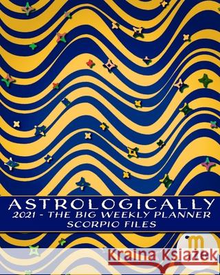 2021 - Astrologically - The Big Weekly Planner - Scorpio Files: An Astrology Guide - Horoscopes and I Ching for the New Year Morin, Suhail 9781715864064 Blurb
