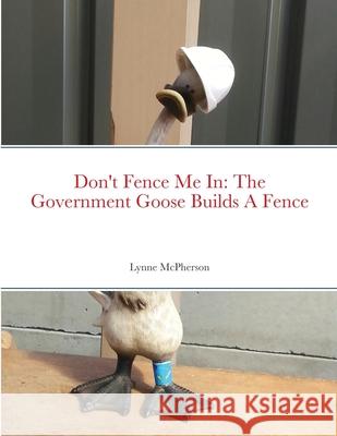 Don't Fence Me In: The Government Goose Builds A Fence Lynne McPherson 9781716000225 Lulu.com
