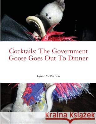 Cocktails: The Government Goose Goes Out To Dinner Lynne McPherson 9781716002953 Lulu.com