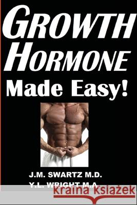 Growth Hormone Made Easy!: How to Safely Raise Your Human Growth Hormone (HGH) Levels to Burn Fat, Build Bigger Muscles, and Reverse Aging J. M. Swartz Y. L. Wrigh 9781716012983 Lulu.com