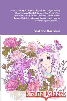 Adult Coloring Book: Giant Super Jumbo Mega Coloring Book Features Over 100 Pages of The World's Most Luxurious Fantasy Fairies, Unicorns, Beatrice Harrison 9781716013577 Lulu.com