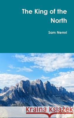 The King of the North: The Story of a Young Boy's Adventure to Find the Most Powerful King in the Universe Nemri, Sam 9781716016530 Lulu.com