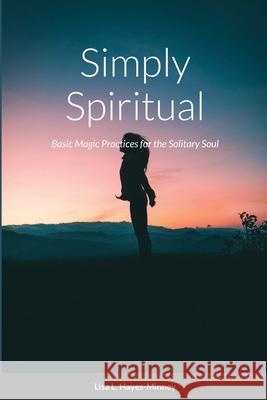 Simply Spiritual: Basic Magic Practices for the Solitary Soul Hayes-Minney, Lisa 9781716022395 Lulu.com
