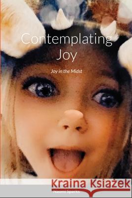 Contemplating Joy: Joy in the Midst Naomi Sparks 9781716022494 Lulu.com