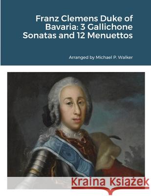 Franz Clemens Duke of Bavaria: 3 Gallichone Sonatas and 12 Menuettos Michael Walker 9781716026010 Lulu.com